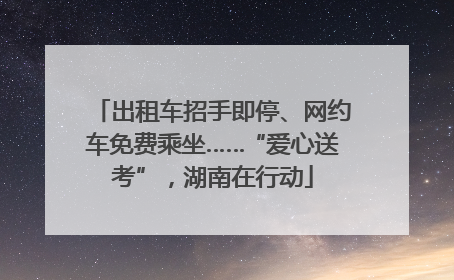 出租车招手即停、网约车免费乘坐……“爱心送考”，湖南在行动