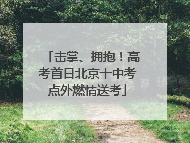 击掌、拥抱！高考首日北京十中考点外燃情送考