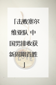 击败塞尔维亚队 中国男排收获新周期首胜