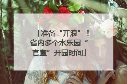 准备“开浪”！省内多个水乐园“官宣”开园时间