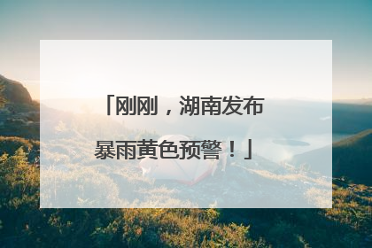 刚刚，湖南发布暴雨黄色预警！