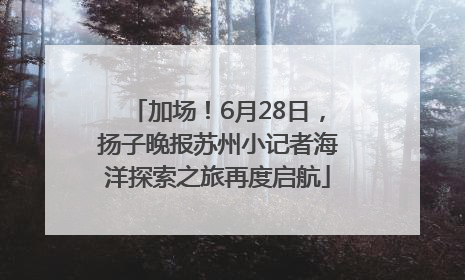 加场！6月28日，扬子晚报苏州小记者海洋探索之旅再度启航