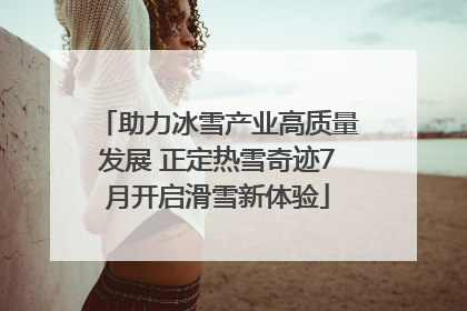 助力冰雪产业高质量发展 正定热雪奇迹7月开启滑雪新体验