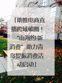 助推电商直播跨域破圈！“山海约·新消费”助力青岛提振消费活动启动