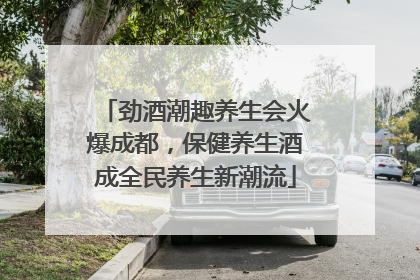 劲酒潮趣养生会火爆成都，保健养生酒成全民养生新潮流