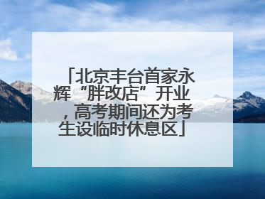北京丰台首家永辉“胖改店”开业，高考期间还为考生设临时休息区
