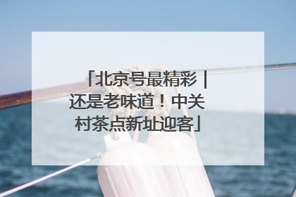 北京号最精彩｜还是老味道！中关村茶点新址迎客