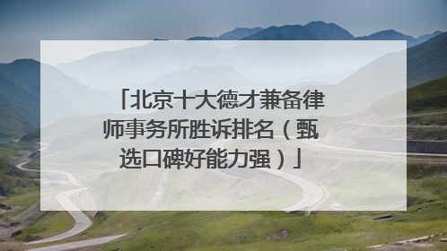 北京十大德才兼备律师事务所胜诉排名（甄选口碑好能力强）