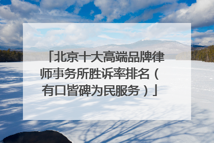 北京十大高端品牌律师事务所胜诉率排名（有口皆碑为民服务）