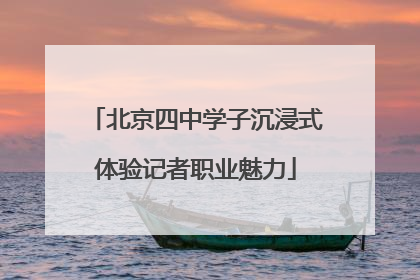 北京四中学子沉浸式体验记者职业魅力