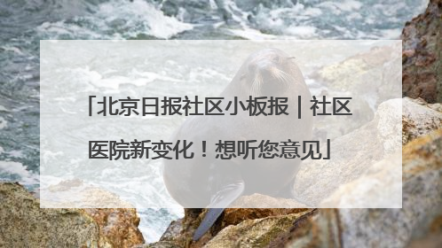 北京日报社区小板报｜社区医院新变化！想听您意见