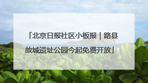北京日报社区小板报｜路县故城遗址公园今起免费开放