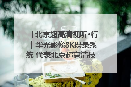 北京超高清视听•行｜华光影像8K摄录系统 代表北京超高清技术站上国家舞台