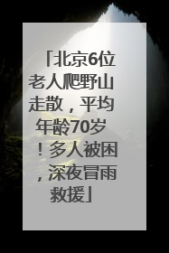 北京6位老人爬野山走散，平均年龄70岁！多人被困，深夜冒雨救援