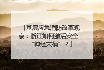 基层应急消防改革观察：浙江如何激活安全“神经末梢”？