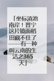 坐标滇池南岸！晋宁这片镜面稻田藏不住了——有一种叫云南的生活之365天