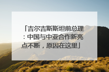吉尔吉斯斯坦前总理：中国与中亚合作新亮点不断，原因在这里