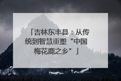 吉林东丰县：从传统到智慧重塑“中国梅花鹿之乡”
