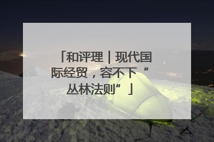 和评理｜现代国际经贸，容不下“丛林法则”