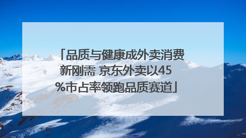 品质与健康成外卖消费新刚需 京东外卖以45%市占率领跑品质赛道