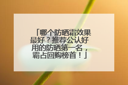 哪个防晒霜效果最好？推荐公认好用的防晒第一名，霸占回购榜首！