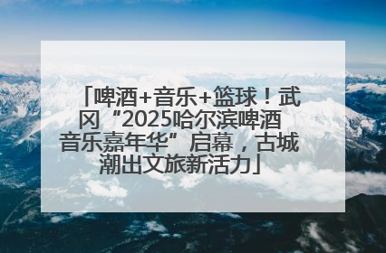 啤酒+音乐+篮球！武冈“2025哈尔滨啤酒音乐嘉年华”启幕，古城潮出文旅新活力