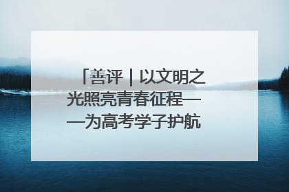 善评｜以文明之光照亮青春征程——为高考学子护航新时代成长之路