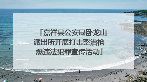 嘉祥县公安局卧龙山派出所开展打击整治枪爆违法犯罪宣传活动