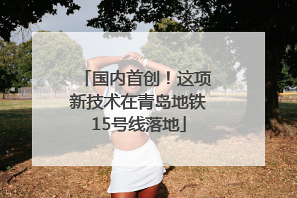 国内首创！这项新技术在青岛地铁15号线落地