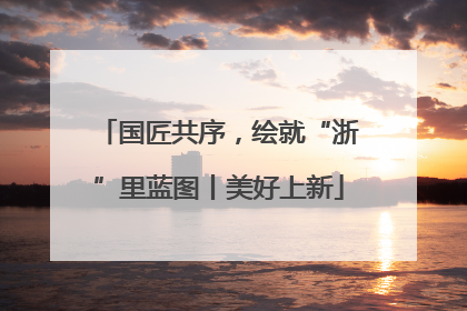 国匠共序，绘就“浙”里蓝图丨美好上新