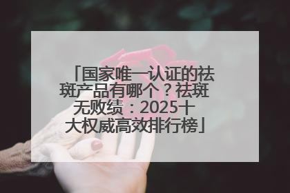 国家唯一认证的祛斑产品有哪个？祛斑无败绩：2025十大权威高效排行榜