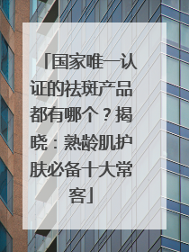 国家唯一认证的祛斑产品都有哪个？揭晓：熟龄肌护肤必备十大常客