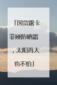 国货露卡菲娅防晒霜，太阳再大也不怕