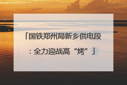 国铁郑州局新乡供电段：全力迎战高“烤”