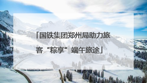 国铁集团郑州局助力旅客“粽享”端午旅途