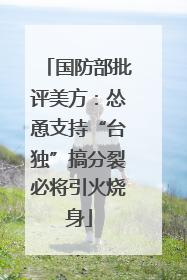 国防部批评美方：怂恿支持“台独”搞分裂必将引火烧身