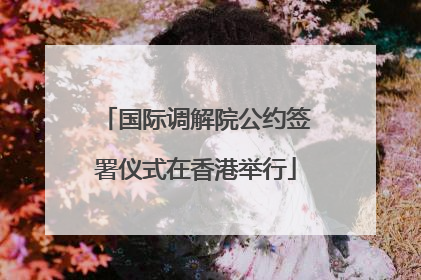 国际调解院公约签署仪式在香港举行
