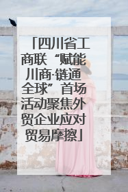 四川省工商联“赋能川商·链通全球”首场活动聚焦外贸企业应对贸易摩擦