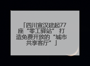 四川宣汉建起77座“零工驿站” 打造免费开放的“城市共享客厅”