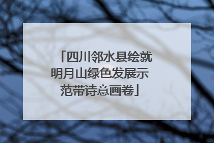 四川邻水县绘就明月山绿色发展示范带诗意画卷