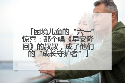 困境儿童的“六一”惊喜：那个唱《早安隆回》的叔叔，成了他们的“成长守护者”