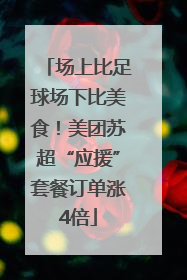 场上比足球场下比美食！美团苏超“应援”套餐订单涨4倍