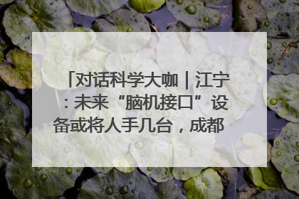 对话科学大咖｜江宁：未来“脑机接口”设备或将人手几台，成都有明确的技术优势