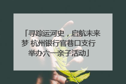 寻踪运河史，启航未来梦 杭州银行官巷口支行举办六一亲子活动