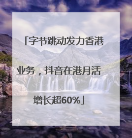 字节跳动发力香港业务，抖音在港月活增长超60%