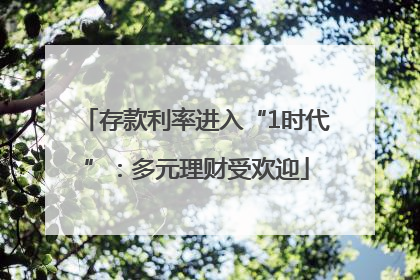 存款利率进入“1时代”：多元理财受欢迎