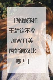 孙颖莎和王楚钦不参加WTT美国站混双比赛！
