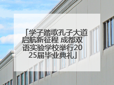 学子踏歌孔子大道启航新征程 成都双语实验学校举行2025届毕业典礼