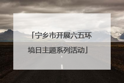 宁乡市开展六五环境日主题系列活动