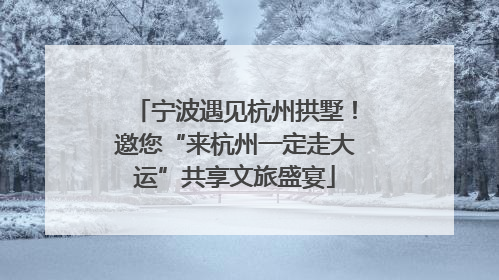 宁波遇见杭州拱墅！邀您“来杭州一定走大运”共享文旅盛宴